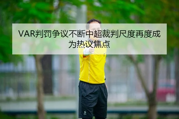 VAR判罚争议不断中超裁判尺度再度成为热议焦点