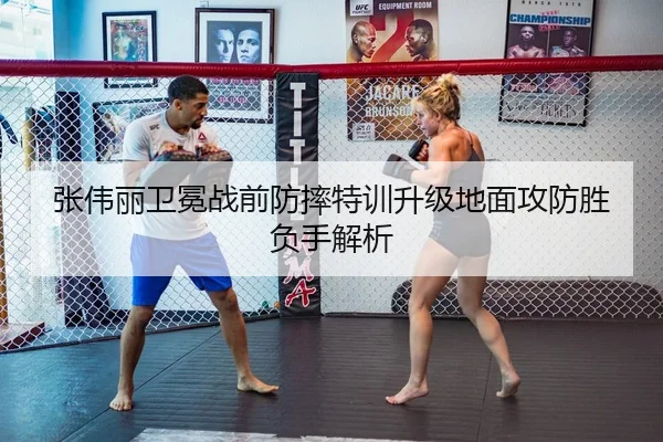 张伟丽卫冕战前防摔特训升级地面攻防胜负手解析