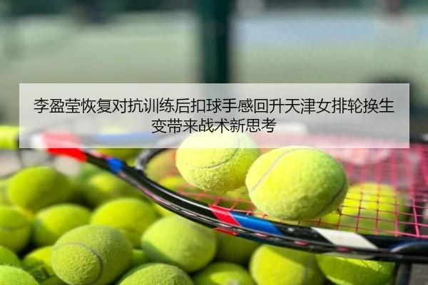 李盈莹恢复对抗训练后扣球手感回升天津女排轮换生变带来战术新思考