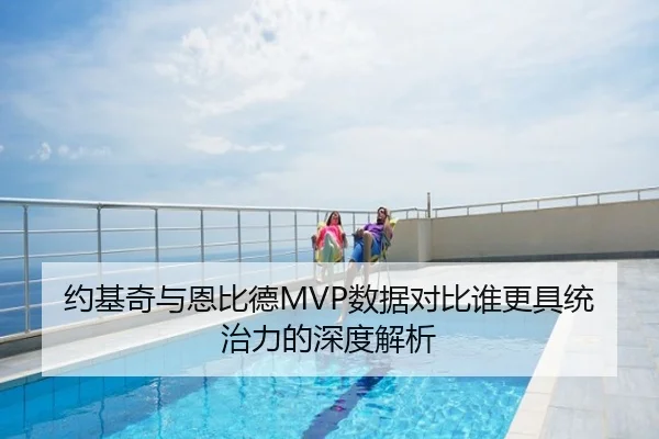 约基奇与恩比德MVP数据对比谁更具统治力的深度解析