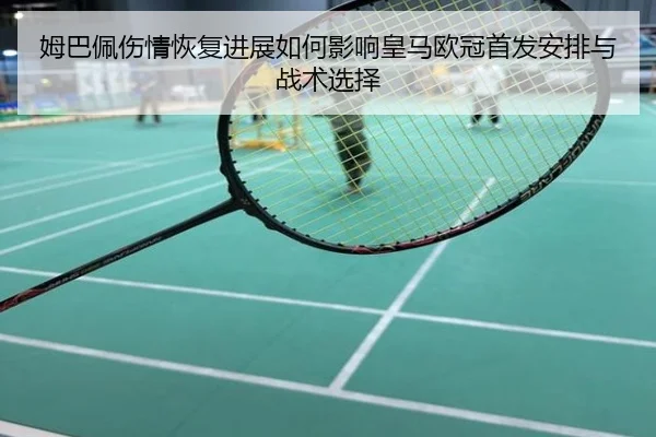 姆巴佩伤情恢复进展如何影响皇马欧冠首发安排与战术选择