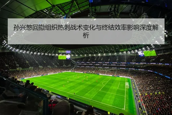 孙兴慜回撤组织热刺战术变化与终结效率影响深度解析